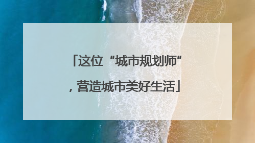 这位“城市规划师”，营造城市美好生活