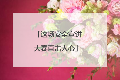 这场安全宣讲大赛直击人心