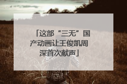 这部“三无”国产动画让王俊凯周深首次献声