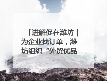 进解促在潍坊｜为企业找订单，潍坊组织“外贸优品进高校”活动