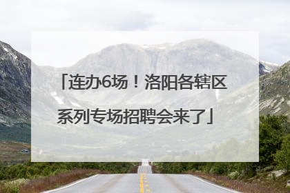 连办6场！洛阳各辖区系列专场招聘会来了