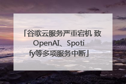 谷歌云服务严重宕机 致OpenAI、Spotify等多项服务中断