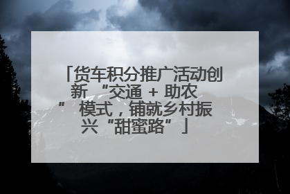 货车积分推广活动创新 “交通 + 助农” 模式，铺就乡村振兴“甜蜜路”