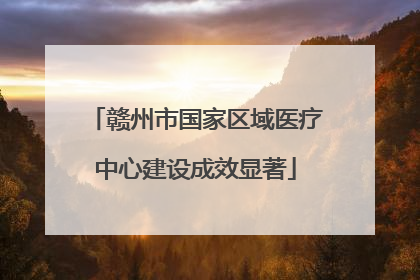 赣州市国家区域医疗中心建设成效显著