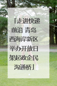 走进快递前沿 青岛西海岸新区举办开放日架起政企民沟通桥