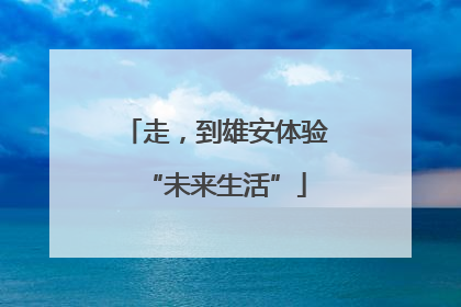 走，到雄安体验“未来生活”