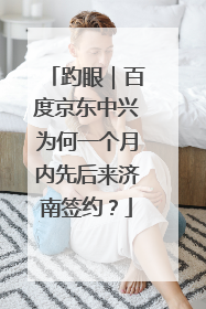 趵眼｜百度京东中兴为何一个月内先后来济南签约？