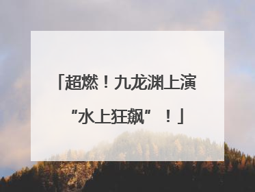 超燃！九龙渊上演“水上狂飙”！