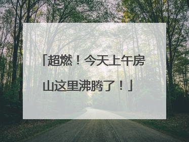 超燃！今天上午房山这里沸腾了！