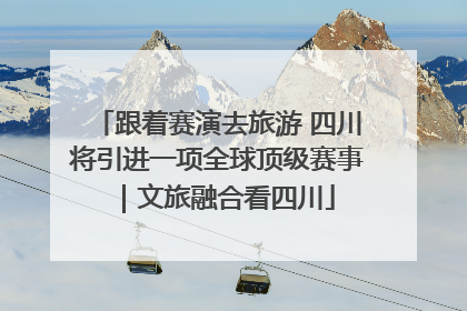 跟着赛演去旅游 四川将引进一项全球顶级赛事｜文旅融合看四川