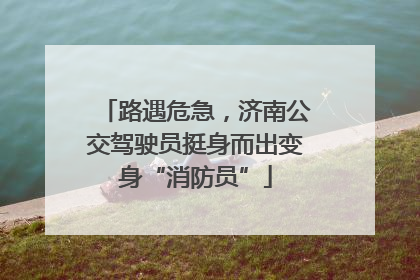 路遇危急，济南公交驾驶员挺身而出变身“消防员”