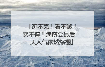 逛不完！看不够！买不停！渔博会最后一天人气依然爆棚