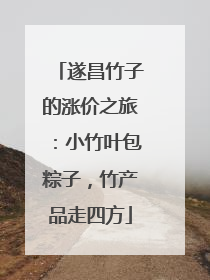 遂昌竹子的涨价之旅：小竹叶包粽子，竹产品走四方