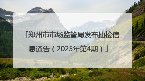 郑州市市场监管局发布抽检信息通告（2025年第4期）