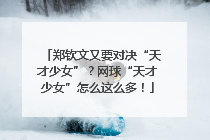 郑钦文又要对决“天才少女”？网球“天才少女”怎么这么多！
