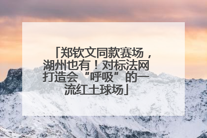 郑钦文同款赛场，湖州也有！对标法网打造会“呼吸”的一流红土球场