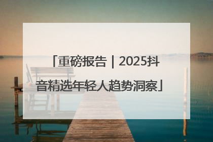 重磅报告｜2025抖音精选年轻人趋势洞察
