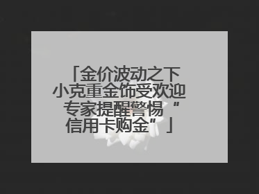 金价波动之下 小克重金饰受欢迎 专家提醒警惕“信用卡购金”