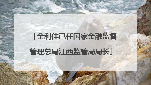 金利佳已任国家金融监督管理总局江西监管局局长