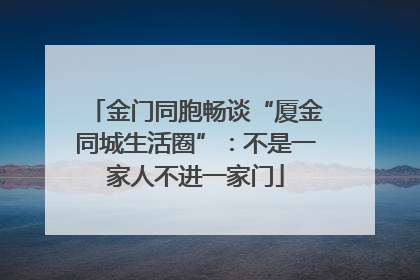 金门同胞畅谈“厦金同城生活圈”：不是一家人不进一家门