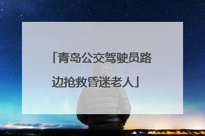 青岛公交驾驶员路边抢救昏迷老人