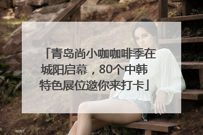 青岛尚小咖咖啡季在城阳启幕，80个中韩特色展位邀你来打卡