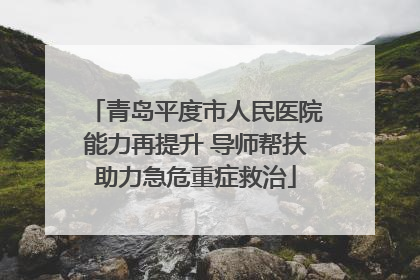 青岛平度市人民医院能力再提升 导师帮扶助力急危重症救治