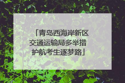 青岛西海岸新区交通运输局多举措护航考生逐梦路