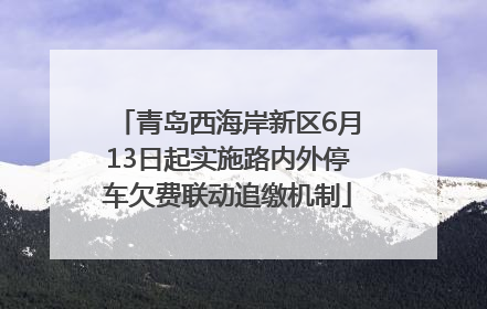 青岛西海岸新区6月13日起实施路内外停车欠费联动追缴机制