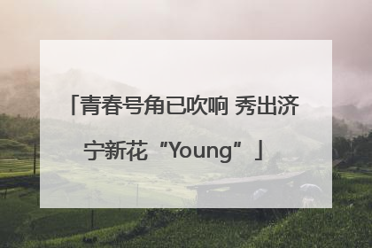 青春号角已吹响 秀出济宁新花“Young”
