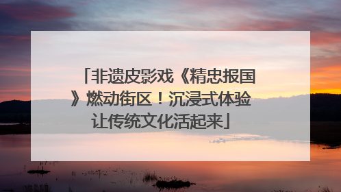 非遗皮影戏《精忠报国》燃动街区！沉浸式体验让传统文化活起来