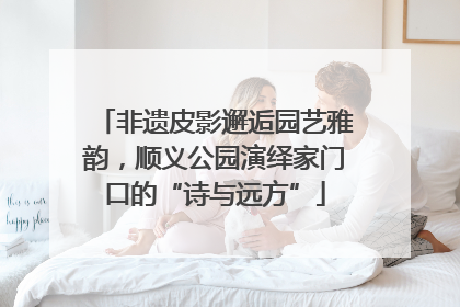 非遗皮影邂逅园艺雅韵，顺义公园演绎家门口的“诗与远方”