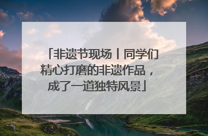 非遗节现场丨同学们精心打磨的非遗作品，成了一道独特风景