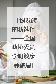 银发族的新选择——全国政协委员李明谈康养旅居