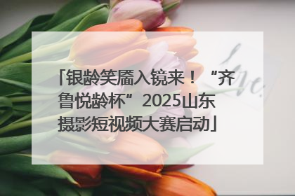 银龄笑靥入镜来！“齐鲁悦龄杯”2025山东摄影短视频大赛启动