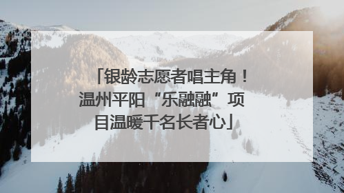 银龄志愿者唱主角！温州平阳“乐融融”项目温暖千名长者心