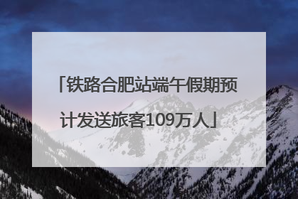 铁路合肥站端午假期预计发送旅客109万人