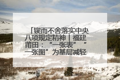 锲而不舍落实中央八项规定精神丨福建莆田：“一张表”“一张图”为基层减轻“数字负担”