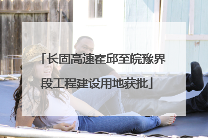 长固高速霍邱至皖豫界段工程建设用地获批