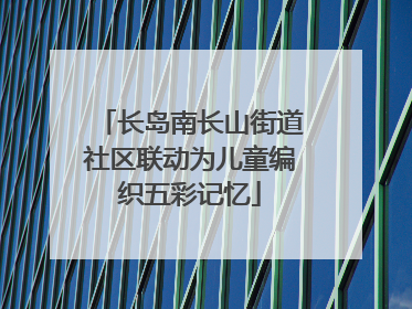长岛南长山街道社区联动为儿童编织五彩记忆