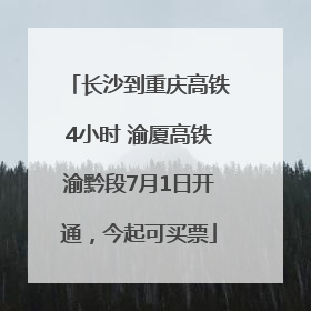长沙到重庆高铁4小时 渝厦高铁渝黔段7月1日开通，今起可买票