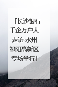 长沙银行千企万户大走访·永州祁阳高新区专场举行