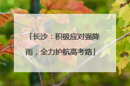 长沙：积极应对强降雨，全力护航高考路