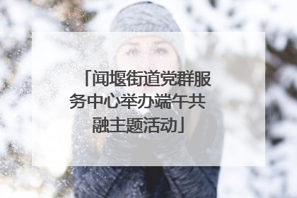 闻堰街道党群服务中心举办端午共融主题活动
