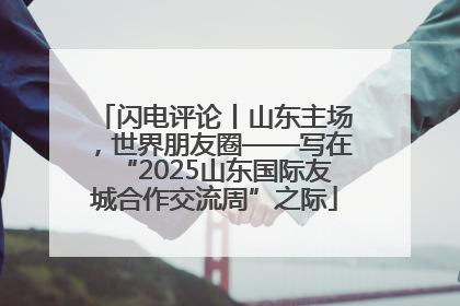 闪电评论丨山东主场，世界朋友圈——写在“2025山东国际友城合作交流周”之际
