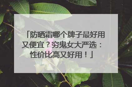防晒霜哪个牌子最好用又便宜？穷鬼女大严选：性价比高又好用！