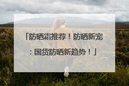防晒霜推荐！防晒新宠：国货防晒新趋势！