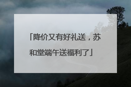 降价又有好礼送，苏和堂端午送福利了