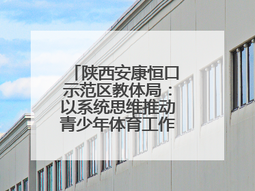陕西安康恒口示范区教体局：以系统思维推动青少年体育工作高质量发展