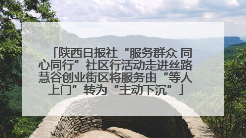 陕西日报社“服务群众 同心同行”社区行活动走进丝路慧谷创业街区将服务由“等人上门”转为“主动下沉”